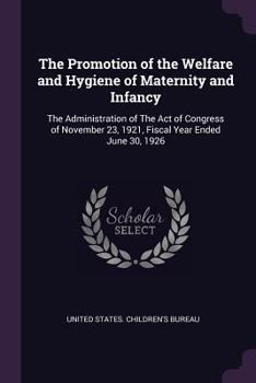 Paperback The Promotion of the Welfare and Hygiene of Maternity and Infancy: The Administration of The Act of Congress of November 23, 1921, Fiscal Year Ended J Book