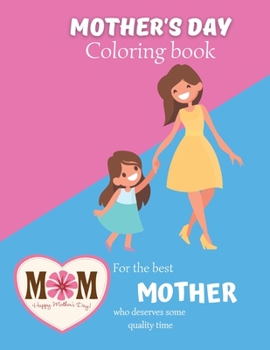 Mother's day coloring book For the best mother who deserves some quality time: A wonderful mothers day coloring book with special pages for mothers & ... for mother, aunt or grandma enjoy mothers day