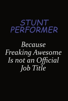 Stunt Performer Because Freaking Awesome Is Not An Official Job Title: Career journal, notebook and writing journal for encouraging men, women and kids. A framework for building your career.