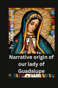 Paperback Narrative origin for our lady of Guadalupe: the life and story of the miracolous holy mother of civilization, divine mercy and love, with her appariti Book