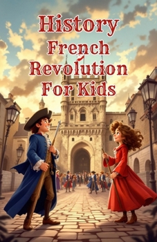 History French Revolution for Kids: The Complete Guide to the French Revolution — Causes, Reign of Terror, Napoleon & Europe's Transformation Explained for Young Readers (History Basic For Kids)