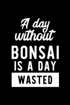 A Day Without Bonsai Is A Day Wasted: Notebook for Bonsai Lover | Great Christmas & Birthday Gift Idea for Bonsai Fan | Bonsai Journal | Bonsai Fan Diary | 100 pages 6x9 inches