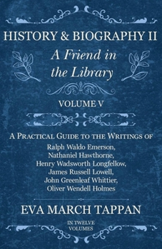 History and Biography II - A Friend in the Library: Volume V - A Practical Guide to the Writings of Ralph Waldo Emerson, Nathaniel Hawthorne, Henry ... Greenleaf Whittier, Oliver Wendell Holmes
