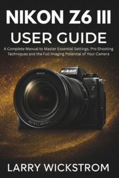Paperback Nikon Z6 III User Guide: A Complete Manual to Master Essential Settings, Pro Shooting Techniques and the Full Imaging Potential of Your Camera Book