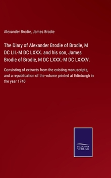 Hardcover The Diary of Alexander Brodie of Brodie, M DC LII.-M DC LXXX. and his son, James Brodie of Brodie, M DC LXXX.-M DC LXXXV.: Consisting of extracts from Book