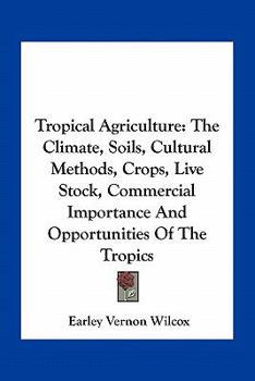 Tropical Agriculture; The Climate, Soils, Cultural Methods, Crops, Live Stock, Commercial Importance And Opportunities Of The Tropics
