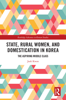 State, Rural Women, and Domestication in Korea: The Aspiring Middle Class (Routledge Advances in Korean Studies)