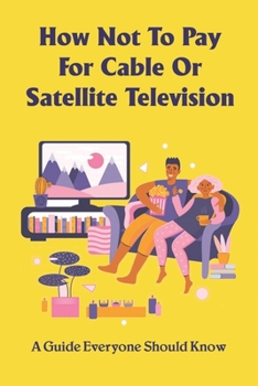 Paperback How Not To Pay For Cable Or Satellite Television: A Guide Everyone Should Know: How To Watch Tv Without Cable Or Internet Book