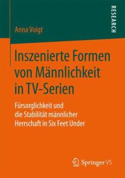 Paperback Inszenierte Formen Von Männlichkeit in Tv-Serien: Fürsorglichkeit Und Die Stabilität Männlicher Herrschaft in Six Feet Under [German] Book