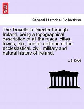 Paperback The Traveller's Director Through Ireland, Being a Topographical Description of All the Roads, Cities, Towns, Etc., and an Epitome of the Ecclesiastica Book