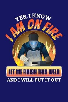 Yes I Know I Am On Fire Let Me Finish This Weld And I Will Put It Out: Welding Journal, Weld Notebook Note-Taking Planner Book, Gift For Welder