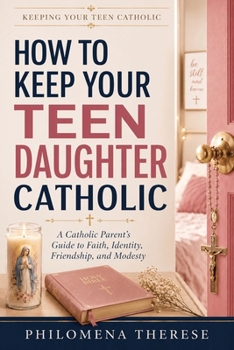 How to Keep Your Teen Daughter Catholic: A Catholic Parent’s Guide to Faith, Identity, Friendship and Modesty (Keeping Your Teen Catholic)