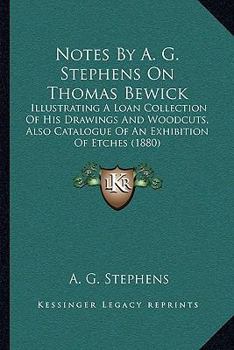 Notes By A. G. Stephens On Thomas Bewick: Illustrating A Loan Collection Of His Drawings And Woodcuts, Also Catalogue Of An Exhibition Of Etches