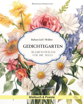 Gedichtegarten: Blumensträusse für die Seele:Genieße wunderschöne Gedichte neben zarten Illustrationen von Blumensträussen, die zum entspannten Ausmalen einladen. (German Edition)