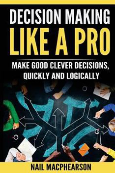 Paperback Decision Making Like a Pro: Making Good Clever Decisions Quickly and Logically Book