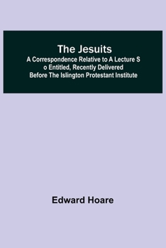 Paperback The Jesuits; A correspondence relative to a lecture so entitled, recently delivered before the Islington Protestant Institute Book