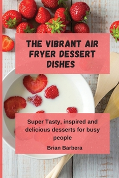 The Vibrant Air Fryer Dessert Dishes: Super Tasty, inspired and delicious desserts for busy people