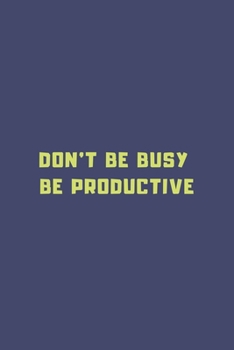 Don't Be Busy, Be Productive journal and notebook planner for man - women: daily weekly and monthly journal with a simple design and motivational quotes