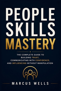 People Skills Mastery : The Complete Guide to Building Trust, Communicating with Confidence, and Influencing Without Manipulation: Bonus : The 30-Day People Skills Challenge.