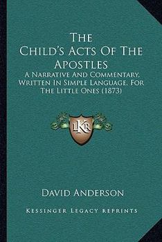 The Child's Acts Of The Apostles: A Narrative And Commentary, Written In Simple Language, For The Little Ones
