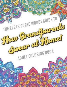 The Clean Curse Words Guide to How Grandparents Swear at Home Adult Coloring Book: Grandparents Appreciation and Family Coloring Book with Safe for Word Cuss Words. A Funny Gag Gift For Birthday, Grad