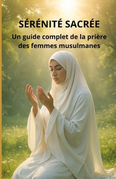 Sérénité sacrée: Un guide complet de la prière des femmes musulmanes (French Edition)