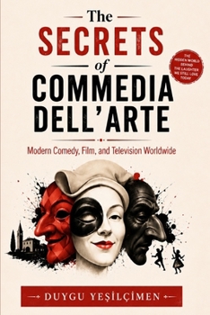 The Secrets of Commedia dell'Arte: Masks, Mischief, and Timeless Comedy: How Italian Street Theater Influenced Modern Comedy, Film, and Television Worldwide