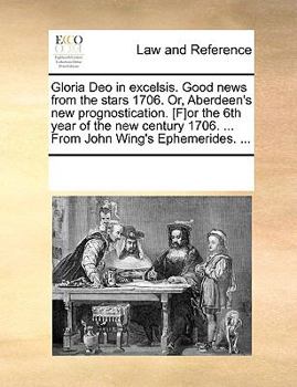 Gloria Deo in excelsis. Good news from the stars 1706. Or, Aberdeen's new prognostication. [F]or the 6th year of the new century 1706. ... From John Wing's Ephemerides. ...