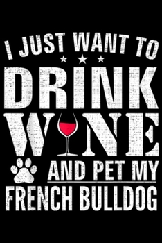 I Just Want To Drink Wine And Pet My French Bulldog: I Just Want To Drink Wine And Pet My French Bulldog Funny Journal/Notebook Blank Lined Ruled 6x9 100 Pages