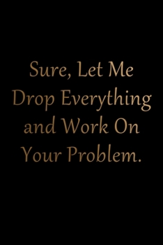 Paperback Sure, Let Me Drop Everything and Work On Your Problem Notebook: Lined Blank Funny Journal for Office Workers (9 x 6 inches 120 pages) Book