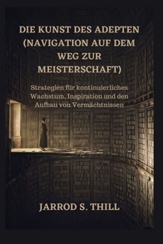 Die Kunst des Adepten (Navigation auf dem Weg zur Meisterschaft): Strategien für kontinuierliches Wachstum, Inspiration und den Aufbau von Vermächtnissen (Thill's books) (German Edition)