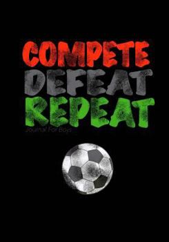 Journal For Boys: Compete, Defeat Repeat! (Soccer Notebook Journal): Athlete Notebook Journal For Tween/Teen Boys; Inspirational Sports Quote Journal For Boys With Both Lined and Blank Journal Pages