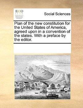 Plan of the new constitution for the United States of America, agreed upon in a convention of the states. With a preface by the editor.
