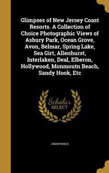 Glimpses of New Jersey Coast Resorts. A Collection of Choice Photographic Views of Asbury Park, Ocean Grove, Avon, Belmar, Spring Lake, Sea Girt, Allenhurst, Interlaken, Deal, Elberon, Hollywood, Monm