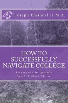 How to Successfully Navigate College: Even If You Didn't Graduate from High School, Like Me.