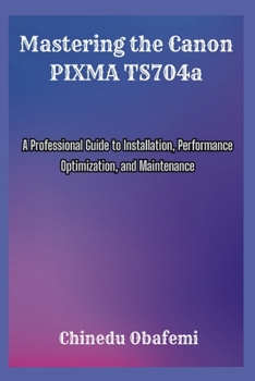 Paperback Mastering the Canon PIXMA TS704a: A Professional Guide to Installation, Performance Optimization, and Maintenance Book