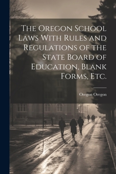 The Oregon School Laws With Rules and Regulations of the State Board of Education, Blank Forms, etc.