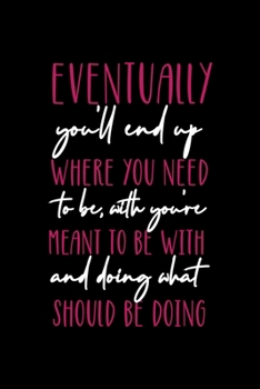 Eventually, You'll End Up Where You Need To Be, With Who You're Meant To Be With And Doing What You Should Be Doing: All Purpose 6x9 Blank Lined Notebook Journal Way Better Than A Card Trendy Unique G