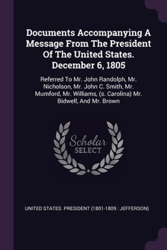 Documents Accompanying A Message From The President Of The United States. December 6, 1805: Referred To Mr. John Randolph, Mr. Nicholson, Mr. John C. ... (s. Carolina) Mr. Bidwell, And Mr. Brown