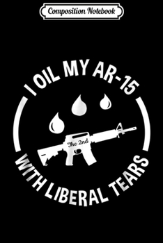 Composition Notebook: AR-15 I Oil My AR-15 With Liberal Tears Journal/Notebook Blank Lined Ruled 6x9 100 Pages