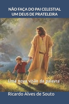 NÃO FAÇA DO PAI CELESTIAL UM DEUS DE PRATELEIRA: Uma nova visão da palavra