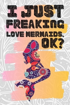 I Just Freaking Love Mermaids. Ok?: Pretty Floral Boho Girls Journal For Mythical Creature Lover - 120 Pages (6" x 9") Funny Gift Ideas For Female Friends