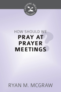 How Should We Pray At Prayer Meetings? - Book  of the Cultivating Biblical Godliness