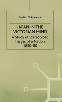 Japan in the Victorian Mind: A Study of Stereotyped Images of a Nation, 1850-80 (St Antony's/Macmillan Series)