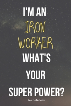 I AM A Iron Worker WHAT IS YOUR SUPER POWER? Notebook  Gift: Lined Notebook  / Journal Gift, 120 Pages, 6x9, Soft Cover, Matte Finish