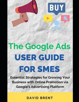 The Google Ads User Guide for SMEs: Essential Strategies for Promoting, Growing Your Online Small and Medium Scale Business with Google's Advertising