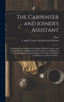 Hardcover The Carpenter and Joiner's Assistant: Containing Practical Rules for Making All Kinds of Joints, and Various Methods of Hingeing Them Together, for Ha Book