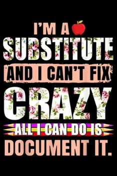 Paperback I am a SUBSTITUTE and i can't fix Crazy all I can do is document it.: I am a SUBSTITUTE i cant fix Crazy - Teacher's day Journal/Notebook Blank Lined Book