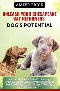 Unleash Your Chesapeake Bay Retrievers Dog's Potential: A Comprehensive Guide To Raising, Training, And Nurturing Your Chesapeake Bay Retrievers For A