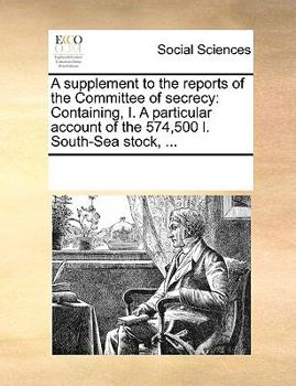 Paperback A supplement to the reports of the Committee of secrecy: Containing, I. A particular account of the 574,500 l. South-Sea stock, ... Book
